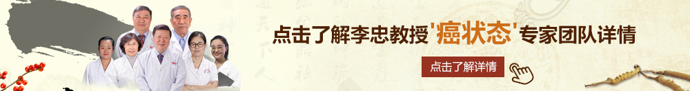 www。操逼。com北京御方堂李忠教授“癌状态”专家团队详细信息